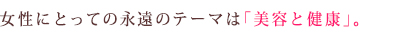 女性にとって永遠のテーマは「美容と健康」