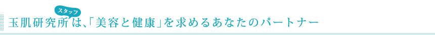 玉肌研究所は、「美容と健康」を求めるあなたのパートナー