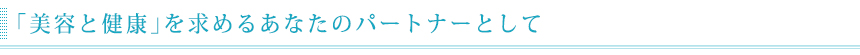 「美容と健康」を求めるあなたのパートナーとして