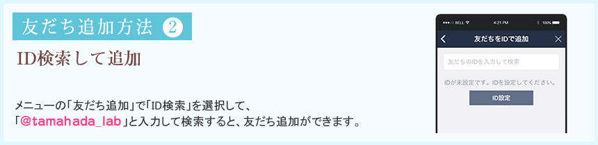 友達追加方法2　ID検索して追加 メニューの「友だち追加」で「ID検索」を選択して、「＠tamahada_lab」と入力して検索すると、友だち追加ができます。 